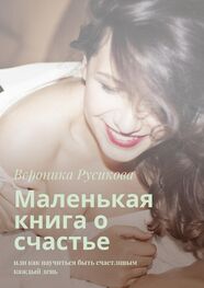 Вероника Русикова: Маленькая книга о счастье. Или как научиться быть счастливым каждый день