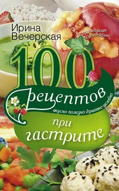 Ирина Вечерская 100 рецептов при гастрите. Вкусно, полезно, душевно, целебно