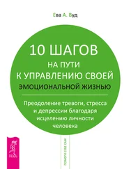 Ева Вуд - 10 шагов на пути к управлению своей эмоциональной жизнью. Преодоление тревоги, страха и депрессии благодаря исцелению личности человека