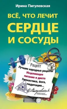 Ирина Пигулевская Всё, что лечит сердце и сосуды. Лучшие народные рецепты, исцеляющее питание и диета, гимнастика, йога, медитация обложка книги