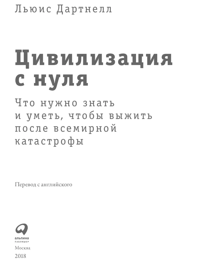 Льюис Дартнелл ЦИВИЛИЗАЦИЯ С НУЛЯ Что нужно знать и уметь чтобы выжить после - фото 1