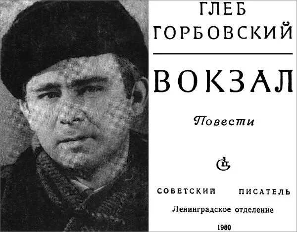 ГЛЕБ ГОРБОВСКИЙ ВОКЗАЛ Повести Орлов Спустя восемь или девять лет после - фото 1