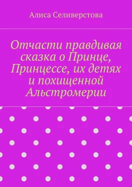 Алиса Селиверстова Отчасти правдивая сказка о Принце, Принцессе, их детях и похищенной Альстромерии обложка книги