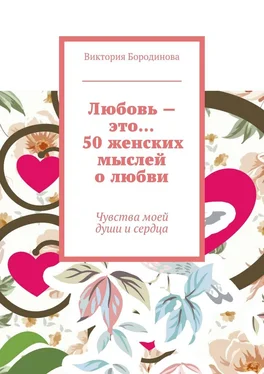 Виктория Бородинова Любовь – это… 50 женских мыслей о любви. Чувства моей души и сердца обложка книги