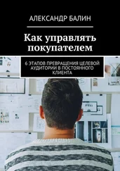Александр Балин - Как управлять покупателем. 6 этапов превращения целевой аудитории в постоянного клиента