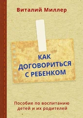 Виталий Миллер - Как договориться с ребенком. Пособие по воспитанию детей и их родителей