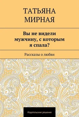 Татьяна Мирная Вы не видели мужчину, с которым я спала? Рассказы о любви обложка книги