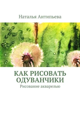 Наталья Антипьева Как рисовать одуванчики. Рисование акварелью обложка книги