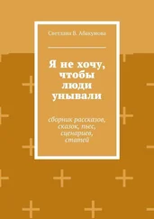 Светлана Абакумова - Я не хочу, чтобы люди унывали. Сборник рассказов, сказок, пьес, сценариев, статей