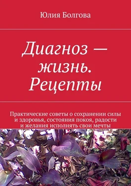 Юлия Болгова Диагноз – жизнь. Рецепты. Практические советы о сохранении силы и здоровья, состояния покоя, радости и желания исполнять свои мечты обложка книги