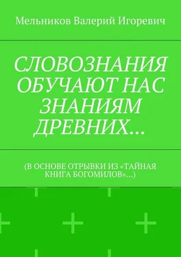 Валерий Мельников СЛОВОЗНАНИЯ ОБУЧАЮТ НАС ЗНАНИЯМ ДРЕВНИХ… (В ОСНОВЕ ОТРЫВКИ ИЗ «ТАЙНАЯ КНИГА БОГОМИЛОВ»…) обложка книги