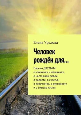 Елена Уралова Человек рождён для… Письмо ДРУЗЬЯМ о мужчинах и женщинах, о настоящей любви, о радости, о счастье, о творчестве, о духовности и о смысле жизни обложка книги