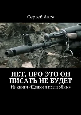 Сергей Аксу Нет, про это он писать не будет. Из книги «Щенки и псы войны»