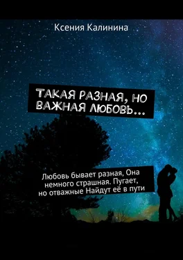 Ксения Калинина Такая разная, но важная любовь… Любовь бывает разная, Она немного страшная. Пугает, но отважные Найдут её в пути обложка книги