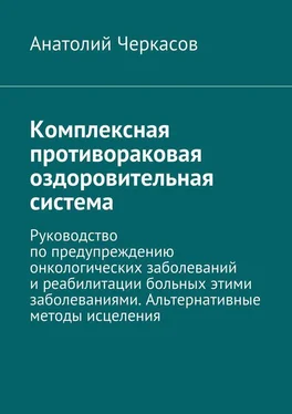 Анатолий Черкасов Комплексная противораковая оздоровительная система. Руководство по предупреждению онкологических заболеваний и реабилитации больных этими заболеваниями. Альтернативные методы исцеления