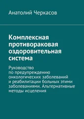 Анатолий Черкасов - Комплексная противораковая оздоровительная система. Руководство по предупреждению онкологических заболеваний и реабилитации больных этими заболеваниями. Альтернативные методы исцеления