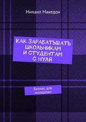 Михаил Македон - Как зарабатывать школьникам и студентам с нуля. Бизнес для молодежи