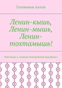 Голованов Антон Ленин-кышь, Ленин-мышь, Ленин-тохтамышь! Рассказы о «самом человечном человеке» обложка книги