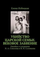 Елена Избицкая - Убийство царской семьи. Вековое забвение. Ошибки и упущения Н. А. Соколова и В. Н. Соловьева