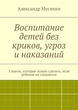 Александр Мусихин Воспитание детей без криков, угроз и наказаний. 5 шагов, которые нужно сделать, если ребенок не слушается обложка книги