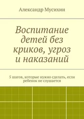 Александр Мусихин - Воспитание детей без криков, угроз и наказаний. 5 шагов, которые нужно сделать, если ребенок не слушается