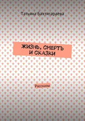 Татьяна Бахтигараева - Жизнь, смерть и сказки. Рассказы