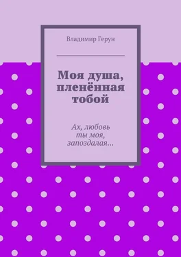 Владимир Герун Моя душа, пленённая тобой. Ах, любовь ты моя, запоздалая… обложка книги