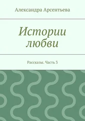 Александра Арсентьева - Истории любви. Рассказы. Часть 3