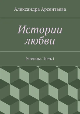 Александра Арсентьева Истории любви. Рассказы. Часть 1