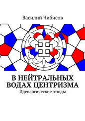 Василий Чибисов - В нейтральных водах центризма. Идеологические этюды