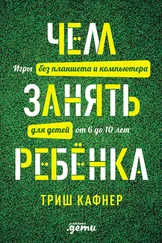 Триш Кафнер - Чем занять ребёнка - Игры без планшета и компьютера для детей от 6 до 10 лет