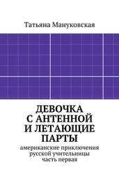 Татьяна Мануковская - Девочка с антенной и летающие парты. американские приключения русской учительницы, часть первая