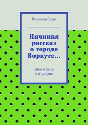 Владимир Герун - Начиная рассказ о городе Воркуте… Моя жизнь в Воркуте