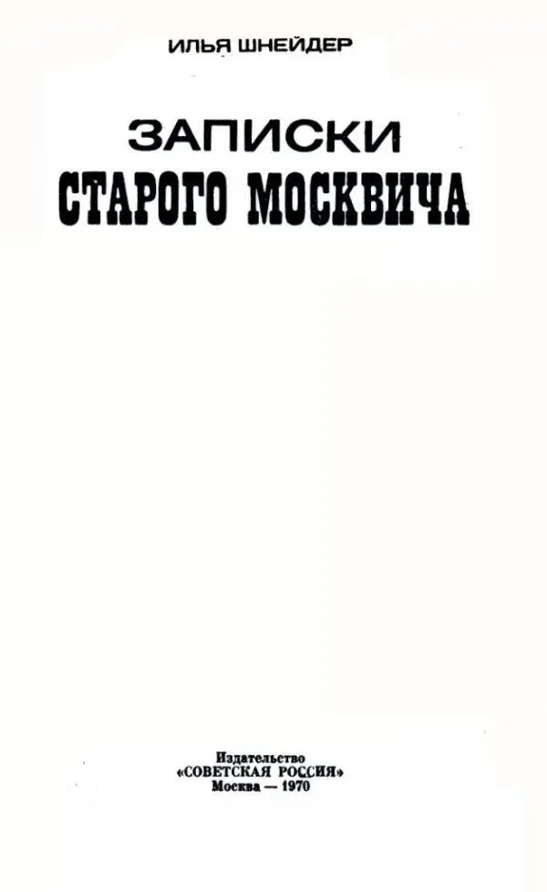 ИЛЬЯ ШНЕЙДЕР ЗАПИСКИ СТАРОГО МОСКВИЧА В этой книге автор делится - фото 1