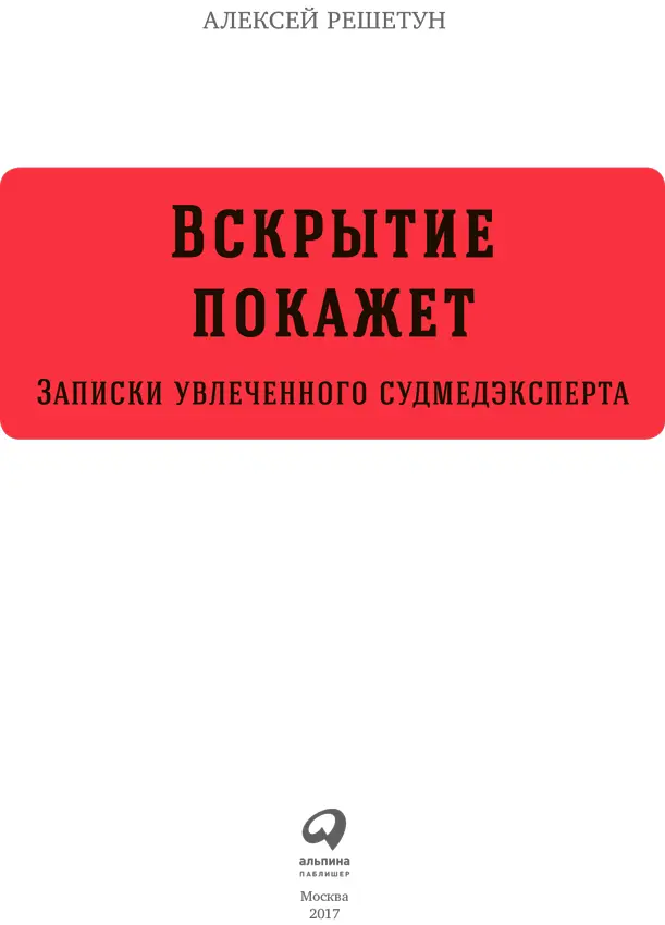 Алексей Решетун ВСКРЫТИЕ ПОКАЖЕТ Записки увлеченного судмедэксперта 3е изд - фото 1