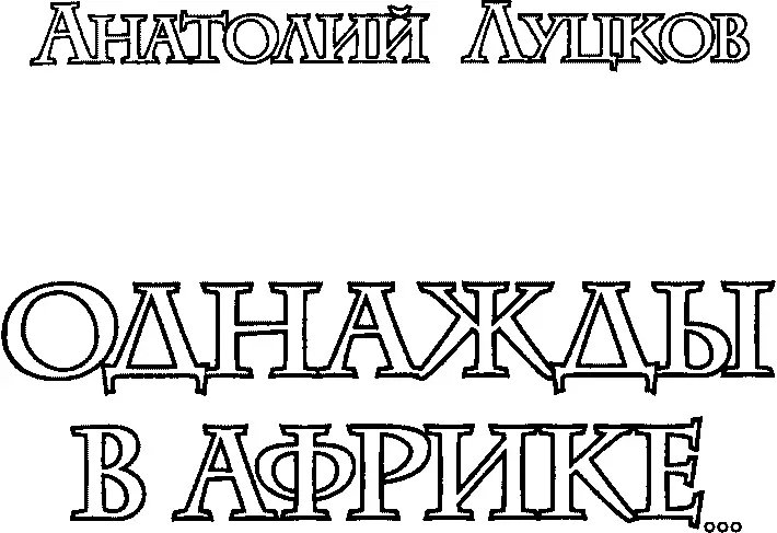 Анатолий Луцков ОДНАЖДЫ В АФРИКЕ Роман ПАСЫНКИ ВЕЛИКОЙ СТРАНЫ Рассказ - фото 1