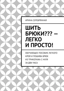 Ирина Серебрянная Шить брюки??? – Легко и просто! Обучающее пособие легкого кроя и пошива брюк из трикотажа с нуля за два часа обложка книги