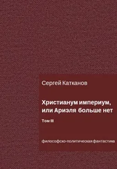 Сергей Катканов - Христианум Империум, или Ариэля больше нет. Том III