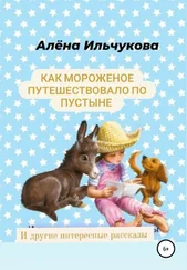 Алёна Ильчукова - Как мороженое путешествовало по пустыне и другие интересные рассказы