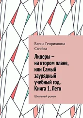 Елена Сычёва - Лидеры – на втором плане, или Самый заурядный учебный год. Книга 1. Лето. Школьный роман