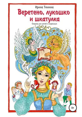 Ирина Тюнина Веретено, лукошко и шкатулка, Сказка для детей и взрослых обложка книги