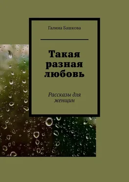 Галина Башкова Такая разная любовь. Рассказы для женщин обложка книги