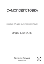 Константин Холоднов - Самоподготовка. Говорим и пишем на английском языке. Уровень A2+ (A, B)