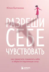 Юлия Булгакова - Разреши себе чувствовать. Как перестать подавлять себя и обрести подлинную силу