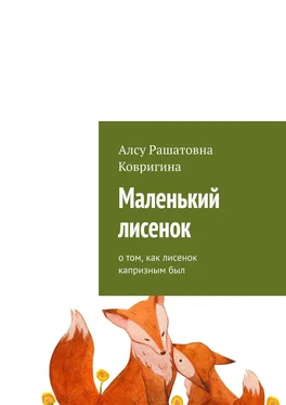 Алсу Ковригина Маленький лисенок. О том, как лисенок капризным был обложка книги