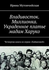 Ирина Мутовчийская - Владивосток. Миллионка. Украденное платье мадам Харуко. Четвертая книга из серии «Хайшенвей»
