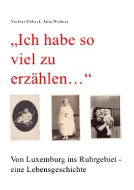Norbert Elsbeck Ich habe so viel zu erzählen... Von Luxemburg ins Ruhrgebiet - eine Lebensgeschichte обложка книги