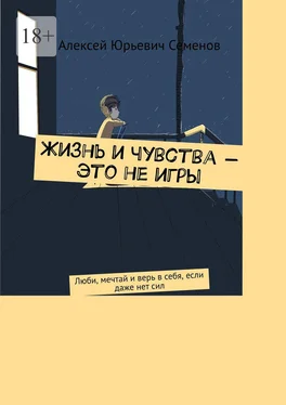 Алексей Семенов Жизнь и чувства – это не игры. Люби, мечтай и верь в себя, если даже нет сил обложка книги