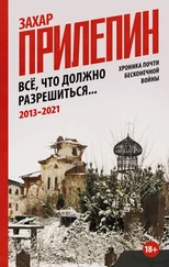 Захар Прилепин - Всё, что должно разрешиться. Хроника почти бесконечной войны - 2013-2021