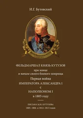 Иван Бутовский - Фельдмаршал князь Кутузов при конце и начале своего боевого поприща. Первая война императора Александра I с Наполеоном I в 1805 году. Письма М. И. Кутузова 1805–1806 и 1812–1813 годов